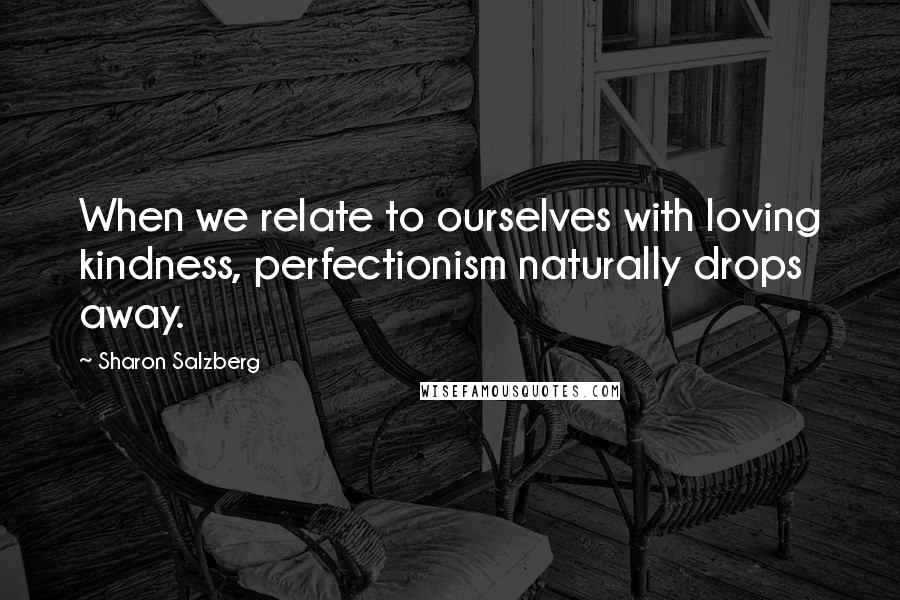 Sharon Salzberg Quotes: When we relate to ourselves with loving kindness, perfectionism naturally drops away.