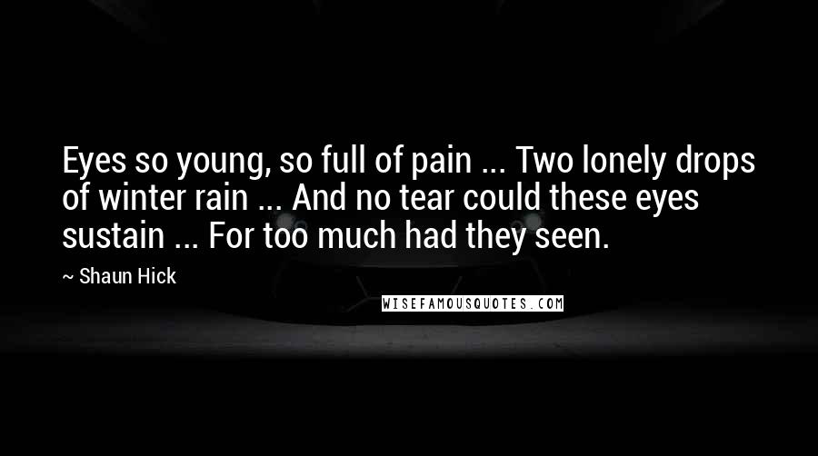 Shaun Hick Quotes: Eyes so young, so full of pain ... Two lonely drops of winter rain ... And no tear could these eyes sustain ... For too much had they seen.
