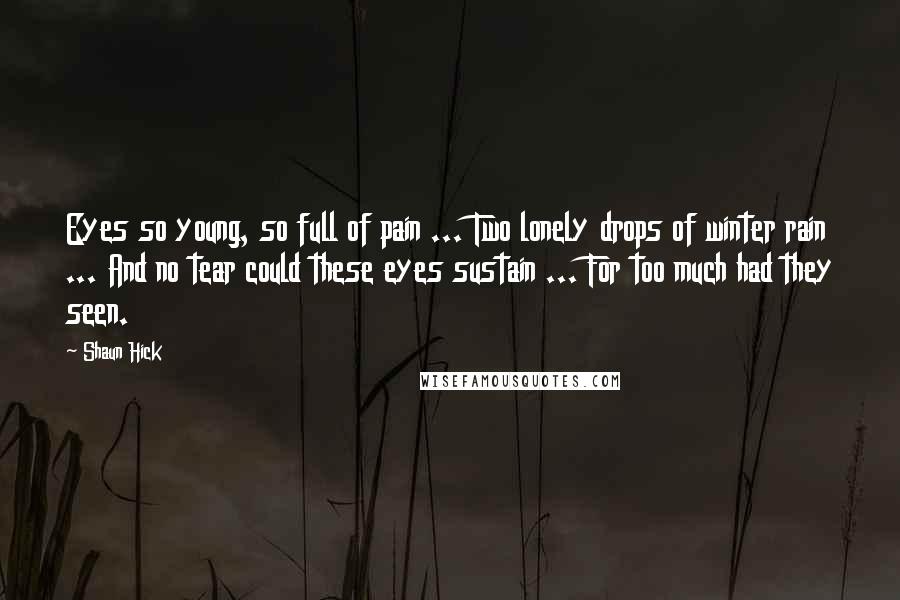 Shaun Hick Quotes: Eyes so young, so full of pain ... Two lonely drops of winter rain ... And no tear could these eyes sustain ... For too much had they seen.