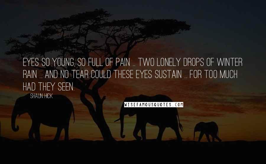 Shaun Hick Quotes: Eyes so young, so full of pain ... Two lonely drops of winter rain ... And no tear could these eyes sustain ... For too much had they seen.