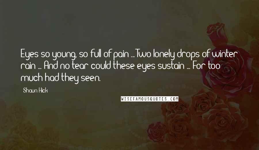 Shaun Hick Quotes: Eyes so young, so full of pain ... Two lonely drops of winter rain ... And no tear could these eyes sustain ... For too much had they seen.
