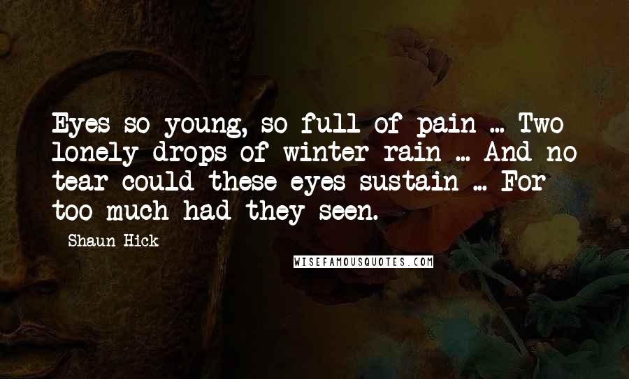 Shaun Hick Quotes: Eyes so young, so full of pain ... Two lonely drops of winter rain ... And no tear could these eyes sustain ... For too much had they seen.