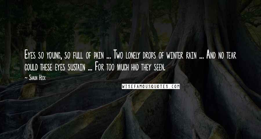 Shaun Hick Quotes: Eyes so young, so full of pain ... Two lonely drops of winter rain ... And no tear could these eyes sustain ... For too much had they seen.