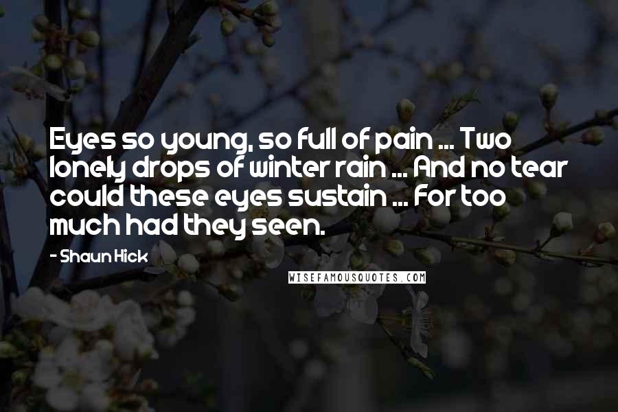 Shaun Hick Quotes: Eyes so young, so full of pain ... Two lonely drops of winter rain ... And no tear could these eyes sustain ... For too much had they seen.