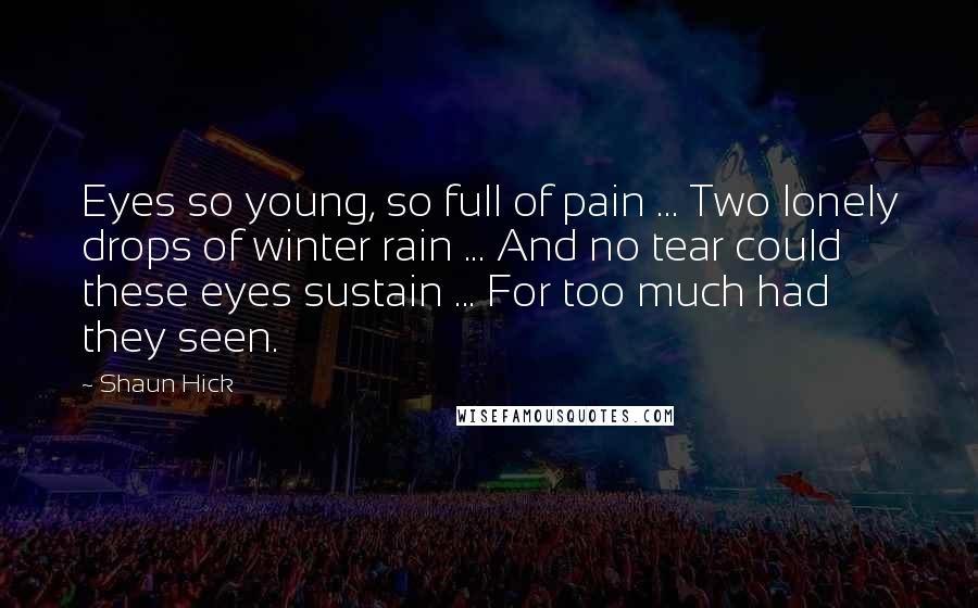 Shaun Hick Quotes: Eyes so young, so full of pain ... Two lonely drops of winter rain ... And no tear could these eyes sustain ... For too much had they seen.