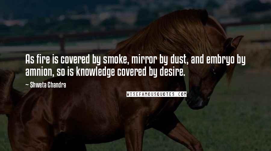 Shweta Chandra Quotes: As fire is covered by smoke, mirror by dust, and embryo by amnion, so is knowledge covered by desire.