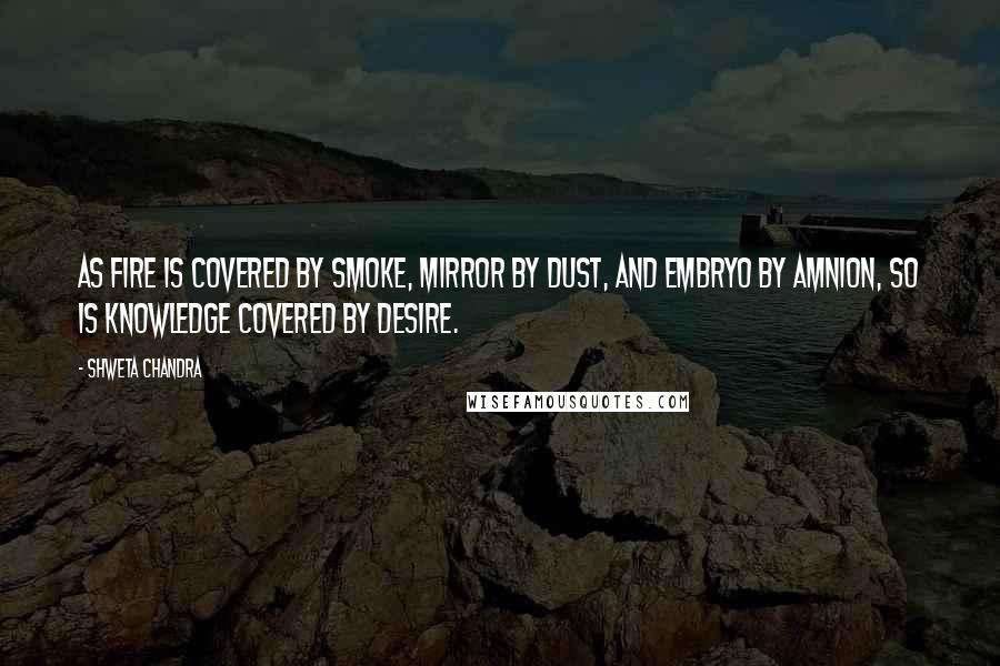 Shweta Chandra Quotes: As fire is covered by smoke, mirror by dust, and embryo by amnion, so is knowledge covered by desire.