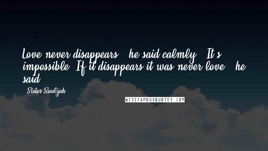 Sister Souljah Quotes: Love never disappears," he said calmly. "It's impossible. If it disappears it was never love," he said.