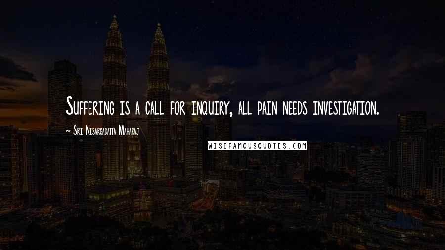 Sri Nisargadatta Maharaj Quotes: Suffering is a call for inquiry, all pain needs investigation.
