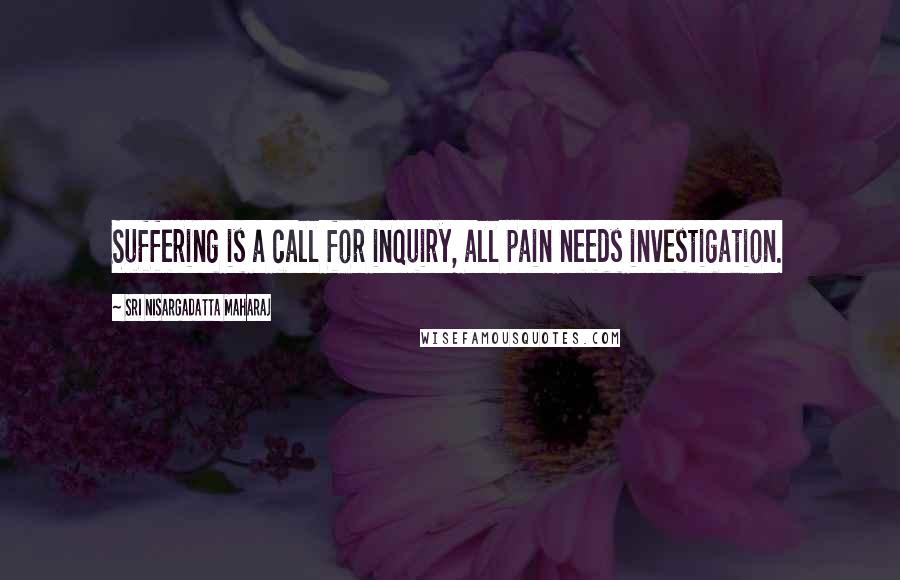 Sri Nisargadatta Maharaj Quotes: Suffering is a call for inquiry, all pain needs investigation.