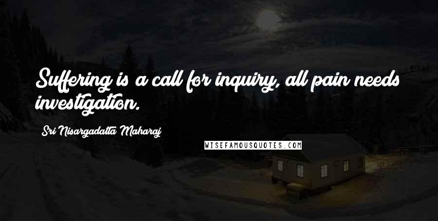 Sri Nisargadatta Maharaj Quotes: Suffering is a call for inquiry, all pain needs investigation.