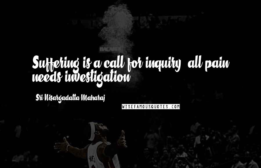 Sri Nisargadatta Maharaj Quotes: Suffering is a call for inquiry, all pain needs investigation.