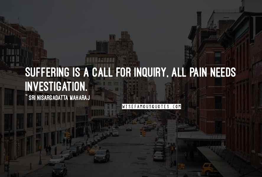 Sri Nisargadatta Maharaj Quotes: Suffering is a call for inquiry, all pain needs investigation.