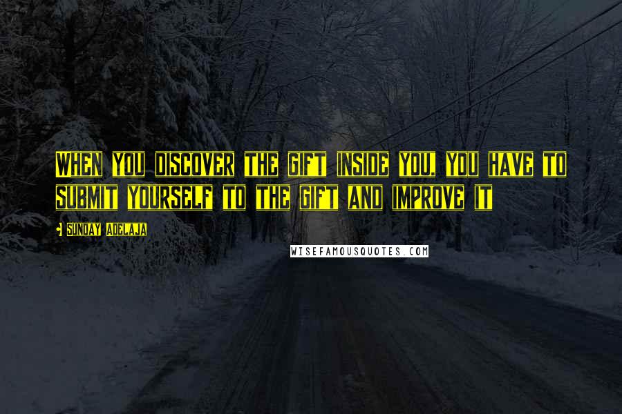 Sunday Adelaja Quotes: When you discover the gift inside you, you have to submit yourself to the gift and improve it