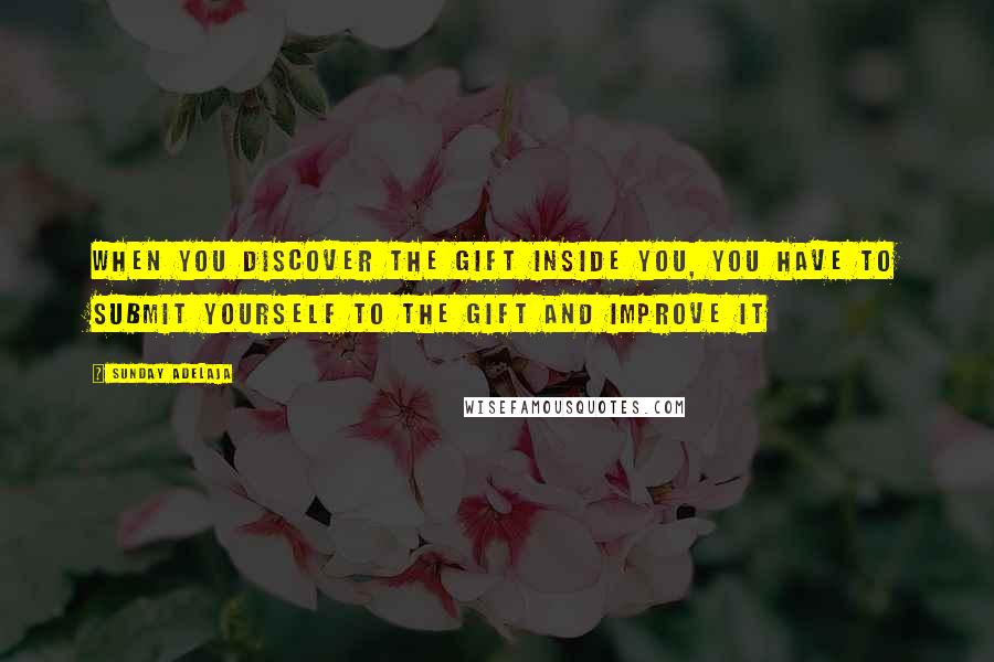 Sunday Adelaja Quotes: When you discover the gift inside you, you have to submit yourself to the gift and improve it