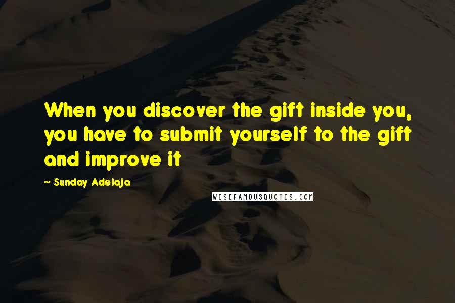 Sunday Adelaja Quotes: When you discover the gift inside you, you have to submit yourself to the gift and improve it