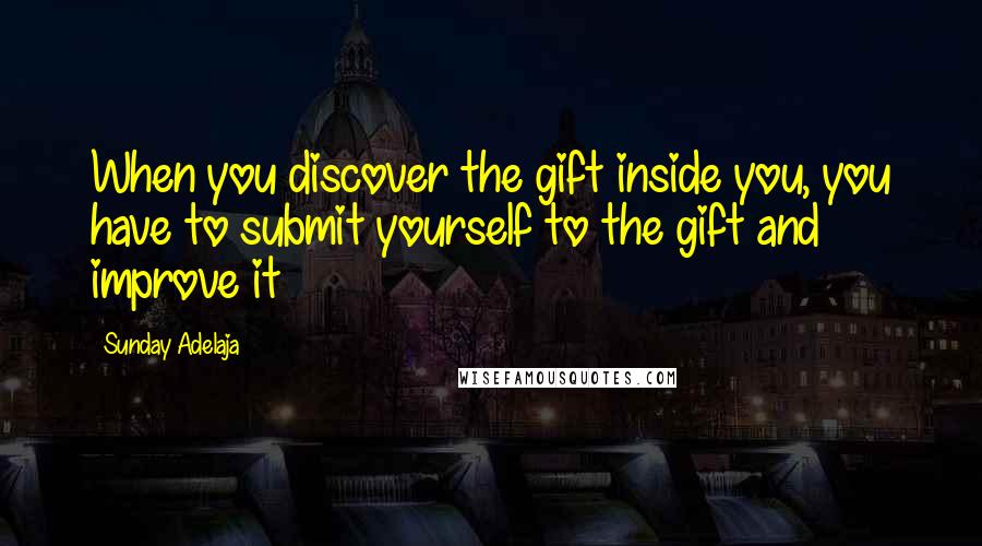 Sunday Adelaja Quotes: When you discover the gift inside you, you have to submit yourself to the gift and improve it
