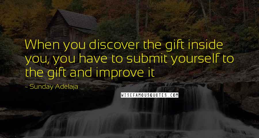 Sunday Adelaja Quotes: When you discover the gift inside you, you have to submit yourself to the gift and improve it