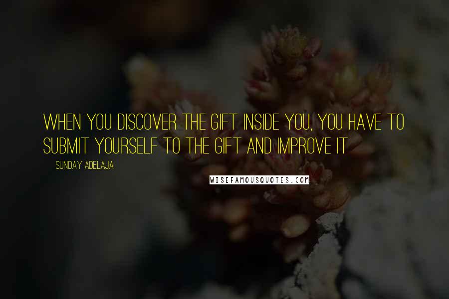 Sunday Adelaja Quotes: When you discover the gift inside you, you have to submit yourself to the gift and improve it