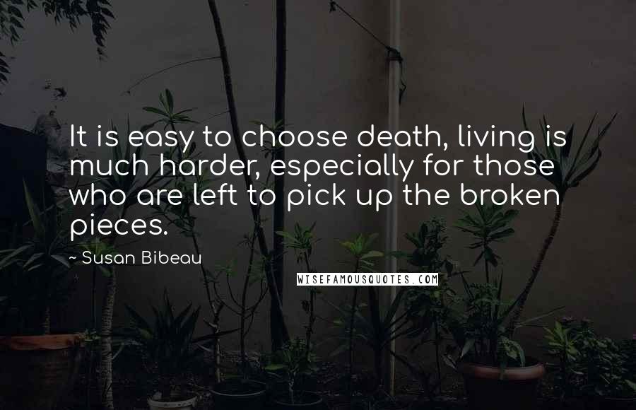 Susan Bibeau Quotes: It is easy to choose death, living is much harder, especially for those who are left to pick up the broken pieces.