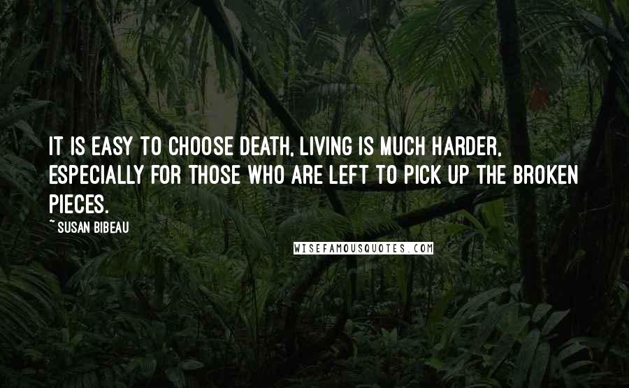 Susan Bibeau Quotes: It is easy to choose death, living is much harder, especially for those who are left to pick up the broken pieces.