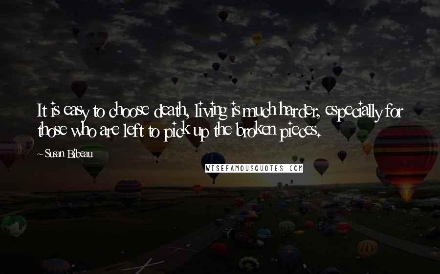 Susan Bibeau Quotes: It is easy to choose death, living is much harder, especially for those who are left to pick up the broken pieces.