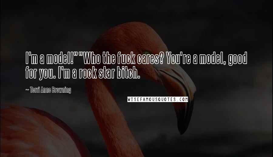 Terri Anne Browning Quotes: I'm a model!""Who the fuck cares? You're a model, good for you. I'm a rock star bitch.