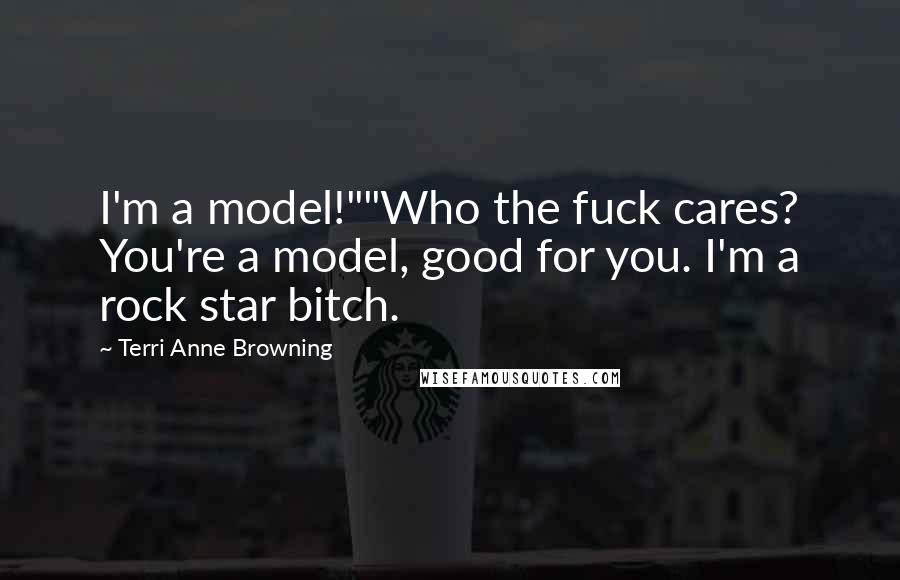 Terri Anne Browning Quotes: I'm a model!""Who the fuck cares? You're a model, good for you. I'm a rock star bitch.