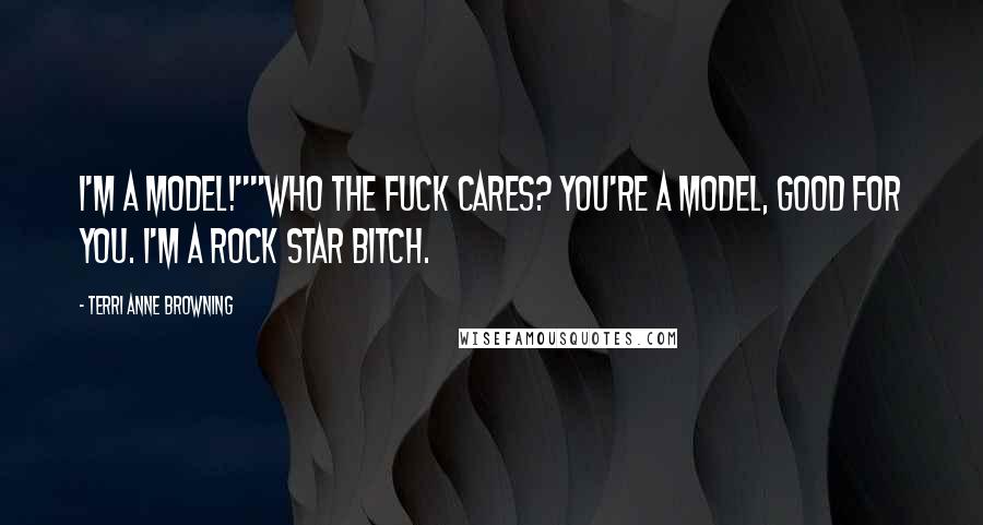 Terri Anne Browning Quotes: I'm a model!""Who the fuck cares? You're a model, good for you. I'm a rock star bitch.