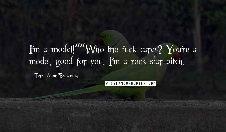 Terri Anne Browning Quotes: I'm a model!""Who the fuck cares? You're a model, good for you. I'm a rock star bitch.