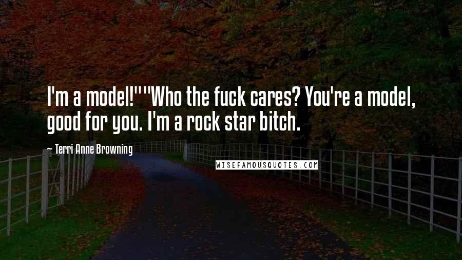 Terri Anne Browning Quotes: I'm a model!""Who the fuck cares? You're a model, good for you. I'm a rock star bitch.