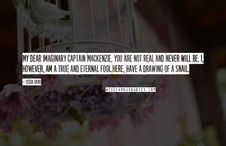 Tessa Dare Quotes: My dear imaginary Captain MacKenzie, you are not real and never will be. I, however, am a true and eternal fool.Here, have a drawing of a snail.