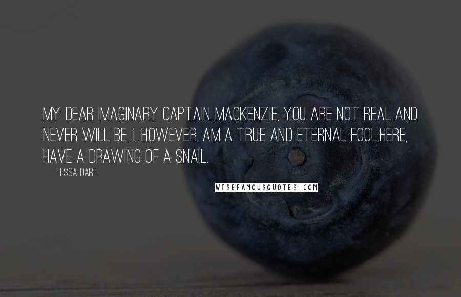 Tessa Dare Quotes: My dear imaginary Captain MacKenzie, you are not real and never will be. I, however, am a true and eternal fool.Here, have a drawing of a snail.