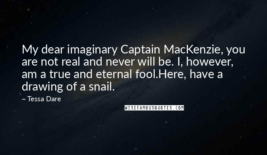 Tessa Dare Quotes: My dear imaginary Captain MacKenzie, you are not real and never will be. I, however, am a true and eternal fool.Here, have a drawing of a snail.