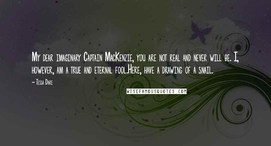 Tessa Dare Quotes: My dear imaginary Captain MacKenzie, you are not real and never will be. I, however, am a true and eternal fool.Here, have a drawing of a snail.