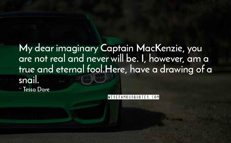 Tessa Dare Quotes: My dear imaginary Captain MacKenzie, you are not real and never will be. I, however, am a true and eternal fool.Here, have a drawing of a snail.
