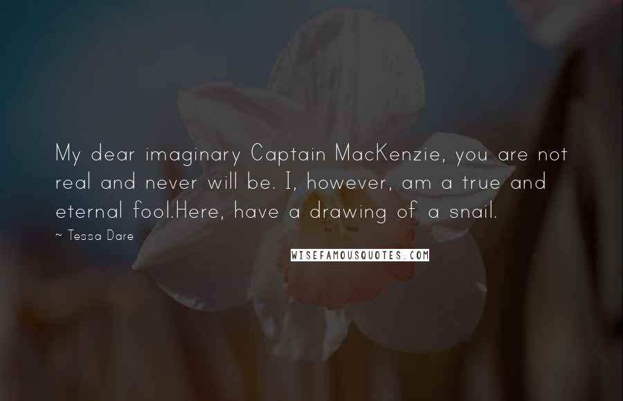 Tessa Dare Quotes: My dear imaginary Captain MacKenzie, you are not real and never will be. I, however, am a true and eternal fool.Here, have a drawing of a snail.