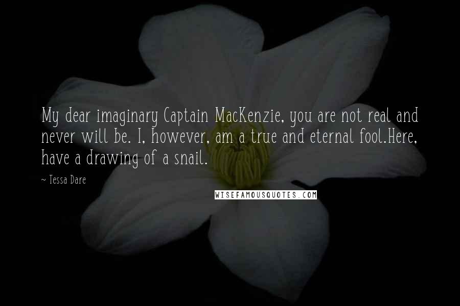 Tessa Dare Quotes: My dear imaginary Captain MacKenzie, you are not real and never will be. I, however, am a true and eternal fool.Here, have a drawing of a snail.