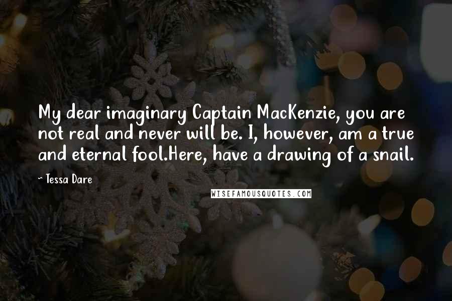 Tessa Dare Quotes: My dear imaginary Captain MacKenzie, you are not real and never will be. I, however, am a true and eternal fool.Here, have a drawing of a snail.