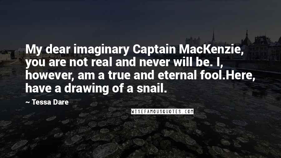 Tessa Dare Quotes: My dear imaginary Captain MacKenzie, you are not real and never will be. I, however, am a true and eternal fool.Here, have a drawing of a snail.