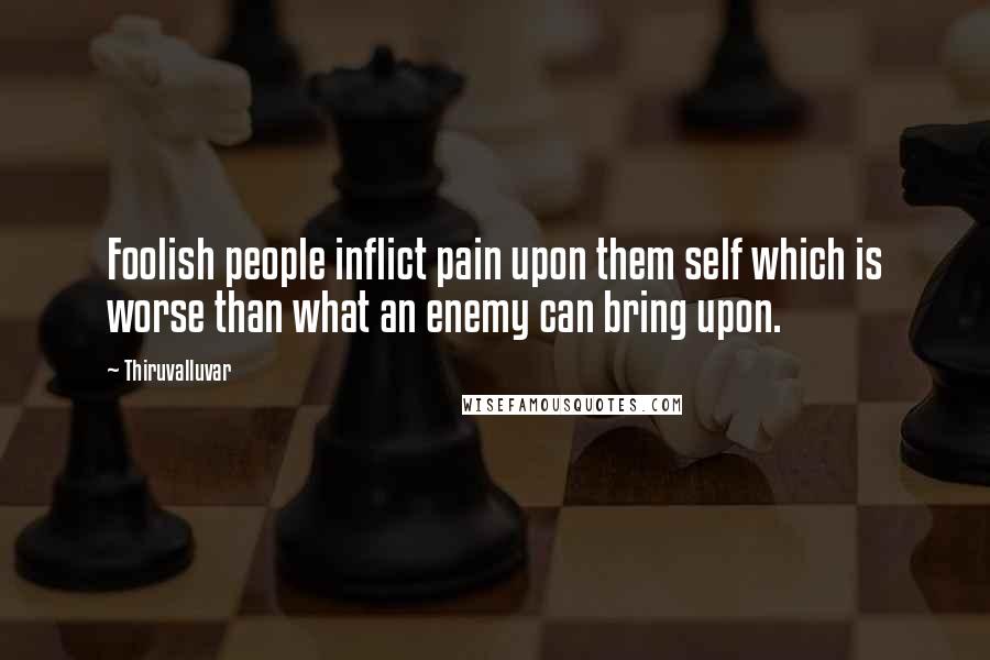 Thiruvalluvar Quotes: Foolish people inflict pain upon them self which is  worse than what an enemy can bring upon. ...