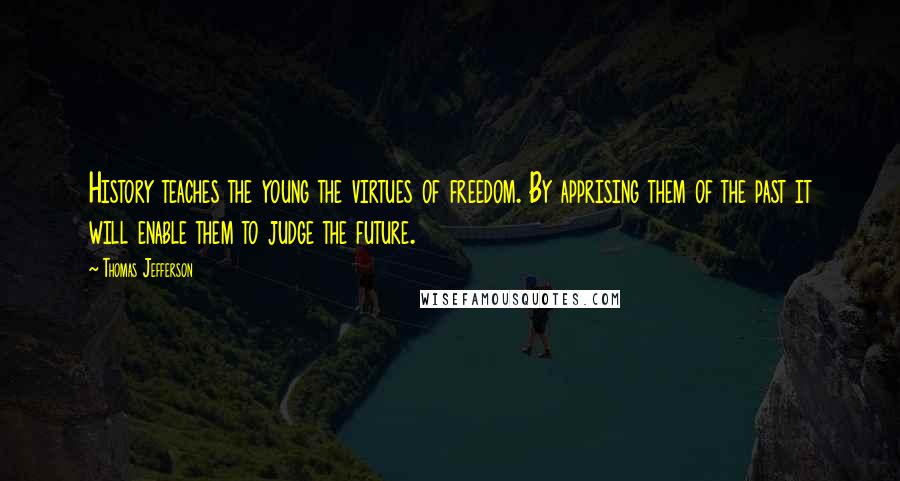 Thomas Jefferson Quotes: History teaches the young the virtues of freedom. By apprising them of the past it will enable them to judge the future.