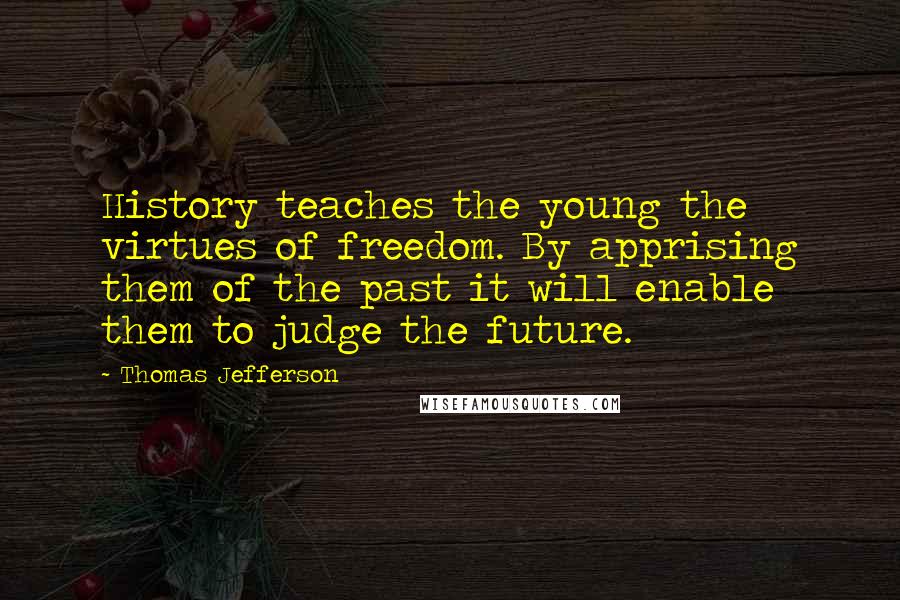 Thomas Jefferson Quotes: History teaches the young the virtues of freedom. By apprising them of the past it will enable them to judge the future.
