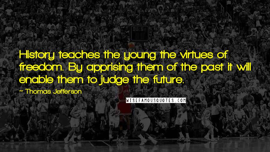 Thomas Jefferson Quotes: History teaches the young the virtues of freedom. By apprising them of the past it will enable them to judge the future.