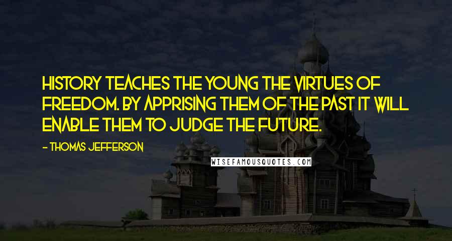 Thomas Jefferson Quotes: History teaches the young the virtues of freedom. By apprising them of the past it will enable them to judge the future.