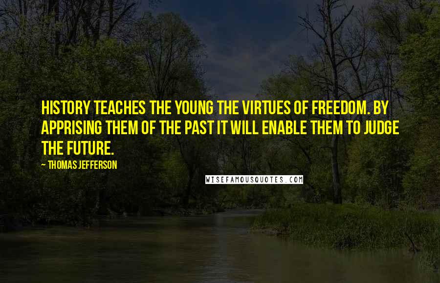 Thomas Jefferson Quotes: History teaches the young the virtues of freedom. By apprising them of the past it will enable them to judge the future.