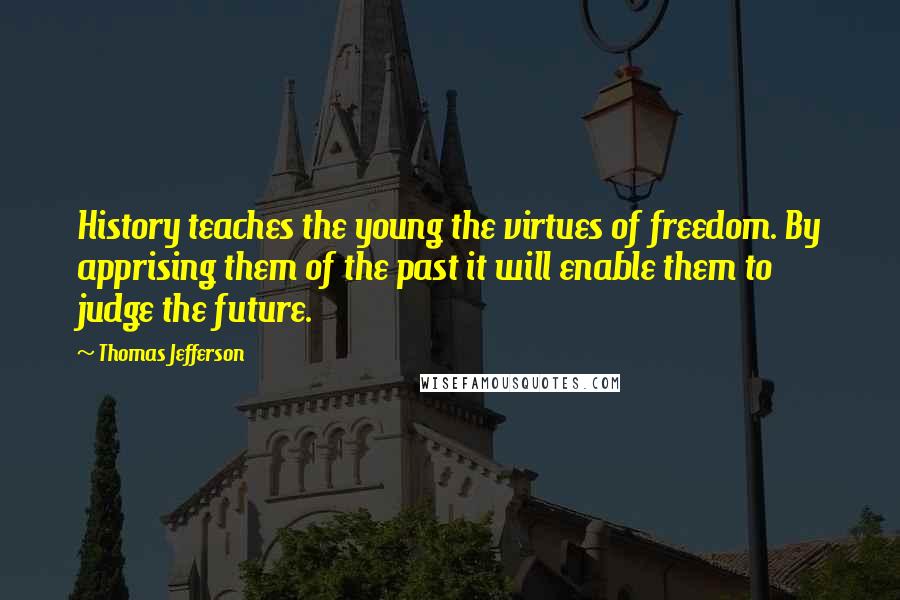 Thomas Jefferson Quotes: History teaches the young the virtues of freedom. By apprising them of the past it will enable them to judge the future.