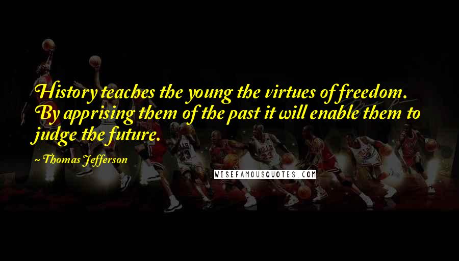 Thomas Jefferson Quotes: History teaches the young the virtues of freedom. By apprising them of the past it will enable them to judge the future.