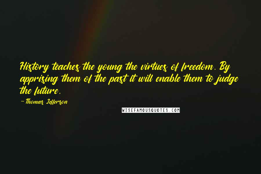 Thomas Jefferson Quotes: History teaches the young the virtues of freedom. By apprising them of the past it will enable them to judge the future.