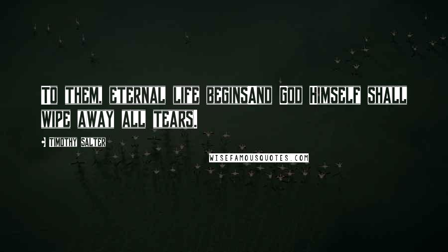 Timothy Salter Quotes: To them, eternal life beginsAnd God Himself shall wipe away all tears.